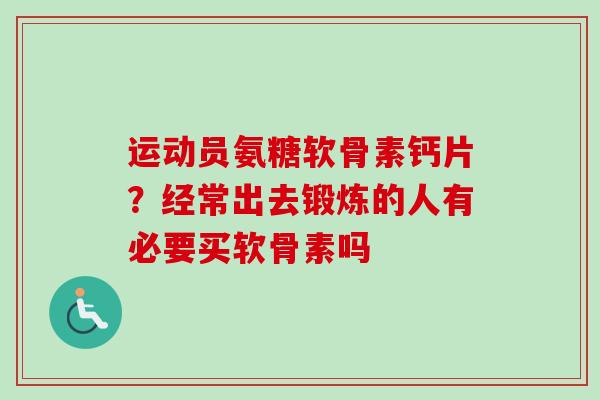 运动员氨糖软骨素钙片？经常出去锻炼的人有必要买软骨素吗