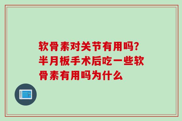 软骨素对关节有用吗？半月板手术后吃一些软骨素有用吗为什么