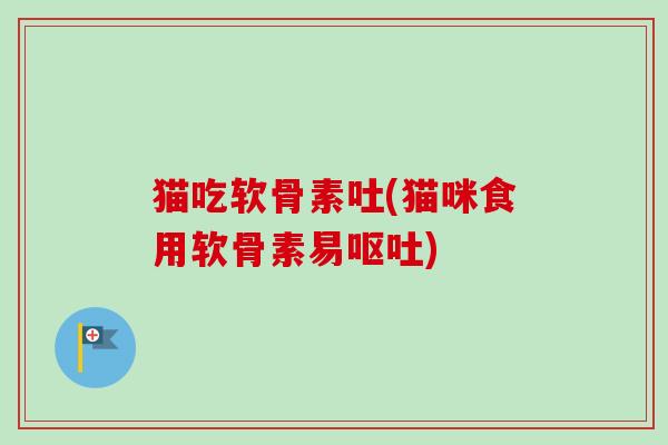 猫吃软骨素吐(猫咪食用软骨素易呕吐)