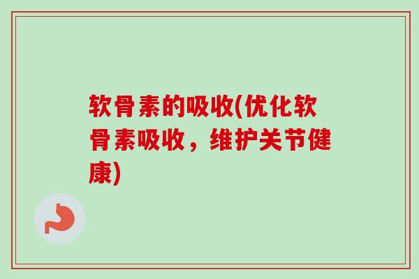 软骨素的吸收(优化软骨素吸收，维护关节健康)
