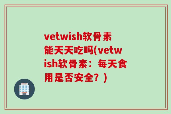 vetwish软骨素能天天吃吗(vetwish软骨素：每天食用是否安全？)