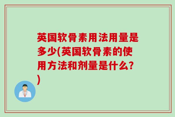 英国软骨素用法用量是多少(英国软骨素的使用方法和剂量是什么？)