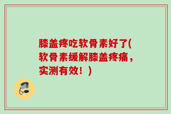 膝盖疼吃软骨素好了(软骨素缓解膝盖疼痛，实测有效！)