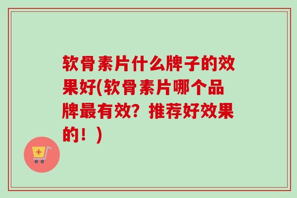 软骨素片什么牌子的效果好(软骨素片哪个品牌最有效？推荐好效果的！)