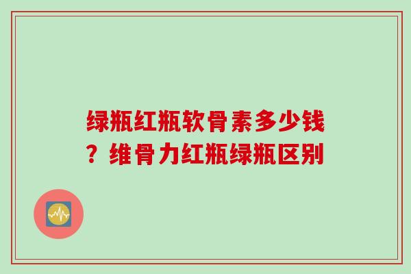 绿瓶红瓶软骨素多少钱?维骨力红瓶绿瓶区别 绿瓶红瓶软骨素多少钱?维骨力红瓶绿瓶区别