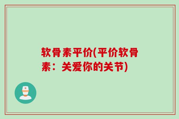 软骨素平价(平价软骨素：关爱你的关节)