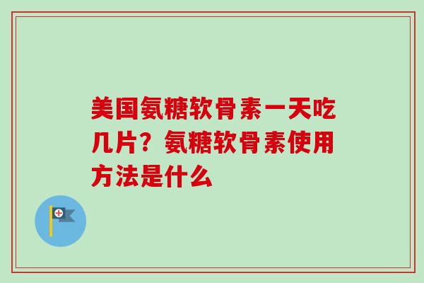 美国氨糖软骨素一天吃几片？氨糖软骨素使用方法是什么
