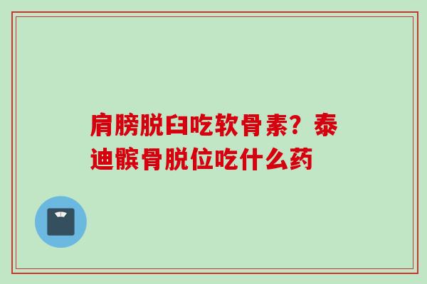 肩膀脱臼吃软骨素？泰迪髌骨脱位吃什么药