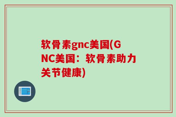 软骨素gnc美国(GNC美国：软骨素助力关节健康)