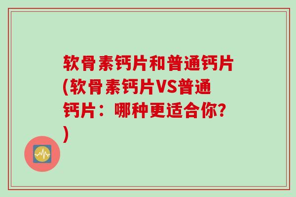 软骨素钙片和普通钙片(软骨素钙片VS普通钙片：哪种更适合你？)