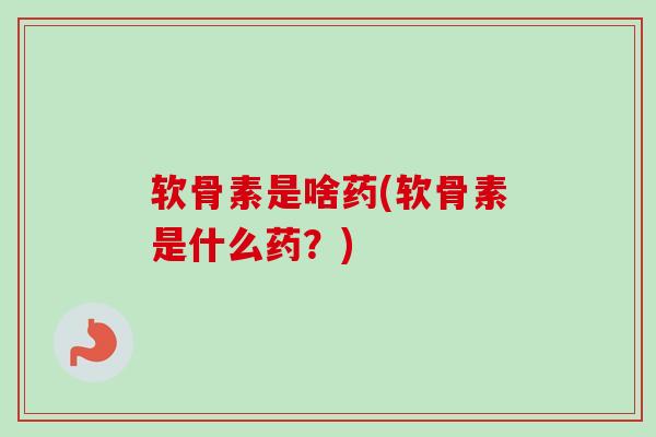 软骨素是啥药(软骨素是什么药？)