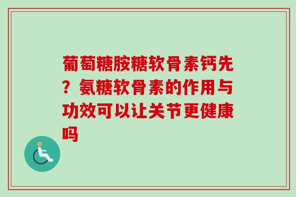 葡萄糖胺糖软骨素钙先？氨糖软骨素的作用与功效可以让关节更健康吗