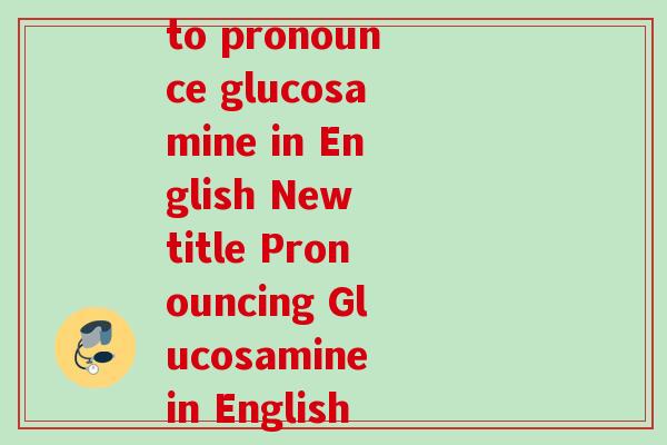 软骨素英语读音(Rewrite How to pronounce glucosamine in English New title Pronouncing Glucosamine in English Made Easy!)