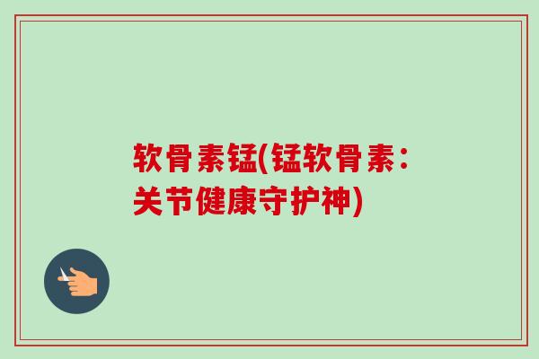 软骨素锰(锰软骨素：关节健康守护神)