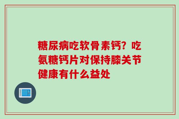 糖尿病吃软骨素钙？吃氨糖钙片对保持膝关节健康有什么益处