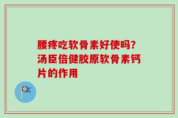 腰疼吃软骨素好使吗？汤臣倍健胶原软骨素钙片的作用