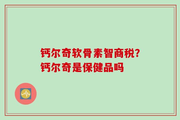 钙尔奇软骨素智商税？钙尔奇是保健品吗