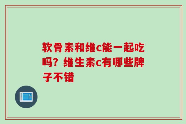软骨素和维c能一起吃吗？维生素c有哪些牌子不错
