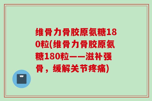 维骨力骨胶原氨糖180粒(维骨力骨胶原氨糖180粒——滋补强骨，缓解关节疼痛)