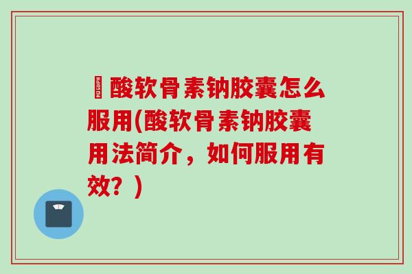 酼酸软骨素钠胶囊怎么服用(酸软骨素钠胶囊用法简介，如何服用有效？)