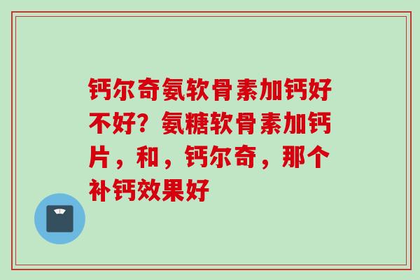 钙尔奇氨软骨素加钙好不好？氨糖软骨素加钙片，和，钙尔奇，那个补钙效果好