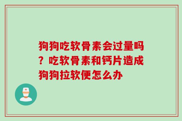 狗狗吃软骨素会过量吗？吃软骨素和钙片造成狗狗拉软便怎么办