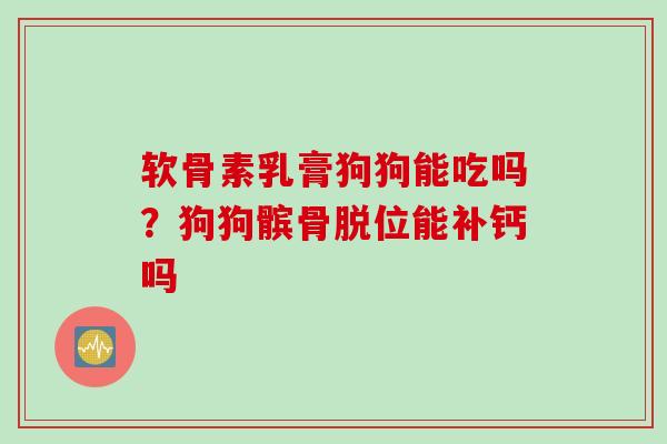 软骨素乳膏狗狗能吃吗?狗狗髌骨脱位能补钙吗 软骨素乳膏狗狗能吃吗?狗狗髌骨脱位能补钙吗