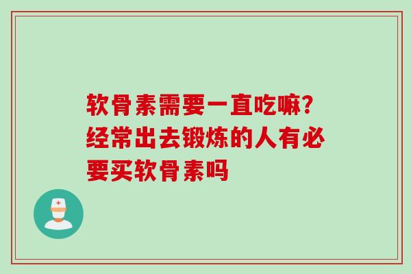 软骨素需要一直吃嘛？经常出去锻炼的人有必要买软骨素吗
