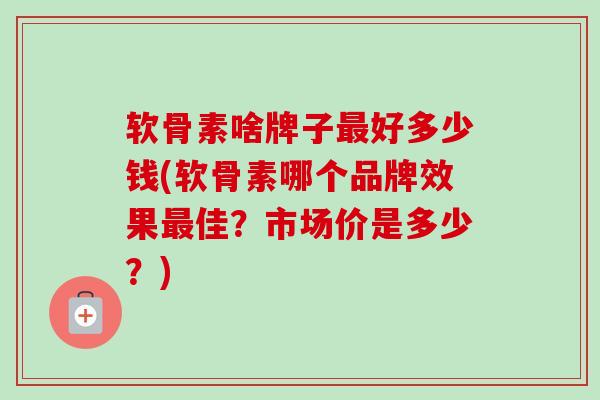 软骨素啥牌子最好多少钱(软骨素哪个品牌效果最佳？市场价是多少？)
