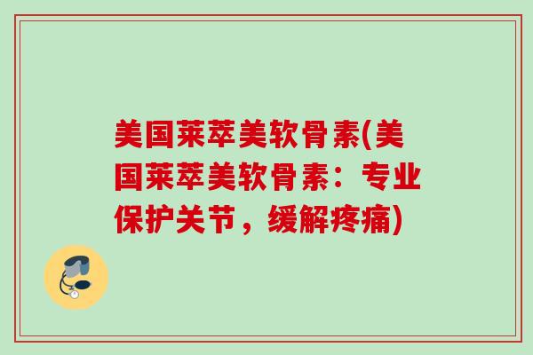 美国莱萃美软骨素(美国莱萃美软骨素：专业保护关节，缓解疼痛)