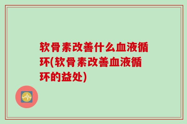 软骨素改善什么血液循环(软骨素改善血液循环的益处)