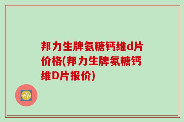 邦力生牌氨糖钙维d片价格(邦力生牌氨糖钙维D片报价)
