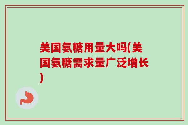 美国氨糖用量大吗(美国氨糖需求量广泛增长)