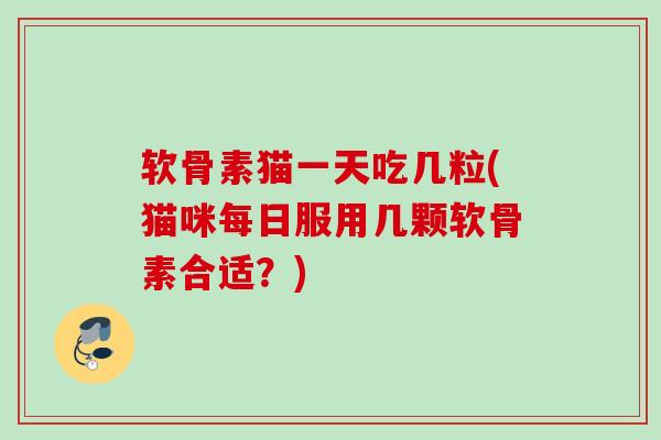 软骨素猫一天吃几粒(猫咪每日服用几颗软骨素合适?) 软骨素猫一天吃几粒(猫咪每日服用几颗软骨素合适?)