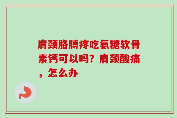 肩颈胳膊疼吃氨糖软骨素钙可以吗？肩颈酸痛，怎么办