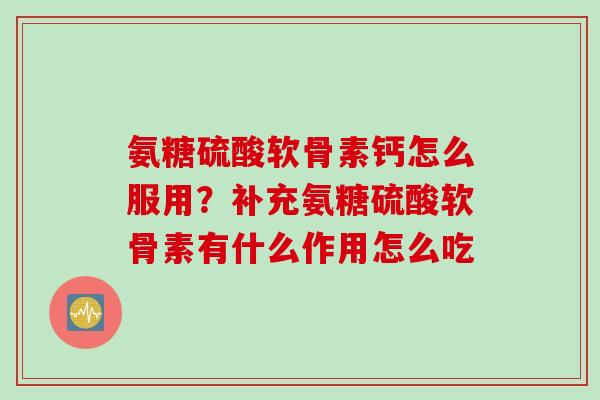 氨糖硫酸软骨素钙怎么服用？补充氨糖硫酸软骨素有什么作用怎么吃