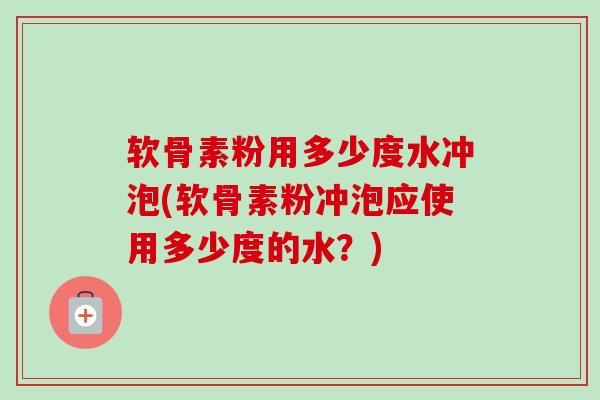 软骨素粉用多少度水冲泡(软骨素粉冲泡应使用多少度的水？)
