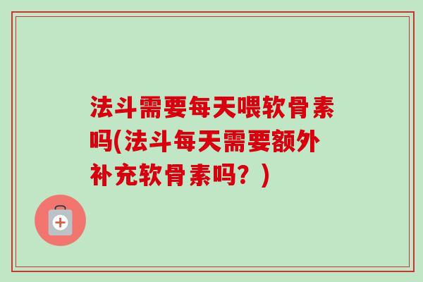 法斗需要每天喂软骨素吗(法斗每天需要额外补充软骨素吗？)