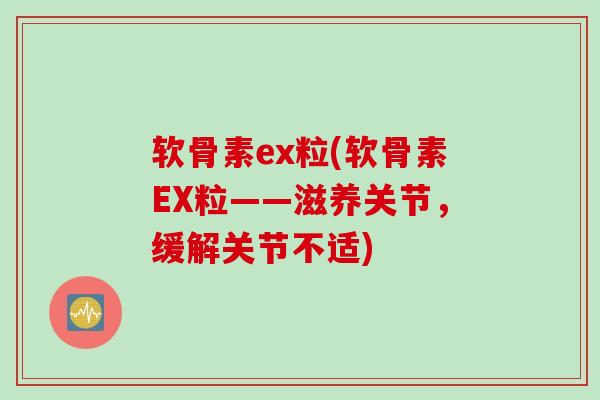 软骨素ex粒(软骨素EX粒——滋养关节，缓解关节不适)