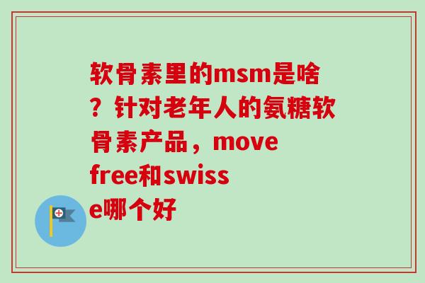 软骨素里的msm是啥？针对老年人的氨糖软骨素产品，move free和swisse哪个好