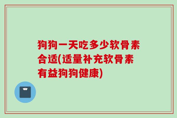 狗狗一天吃多少软骨素合适(适量补充软骨素有益狗狗健康)