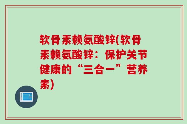 软骨素赖氨酸锌(软骨素赖氨酸锌：保护关节健康的“三合一”营养素)
