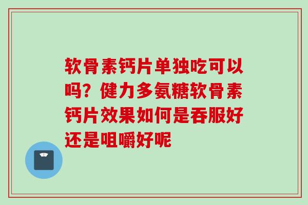 软骨素钙片单独吃可以吗？健力多氨糖软骨素钙片效果如何是吞服好还是咀嚼好呢