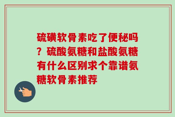 硫磺软骨素吃了便秘吗？硫酸氨糖和盐酸氨糖有什么区别求个靠谱氨糖软骨素推荐