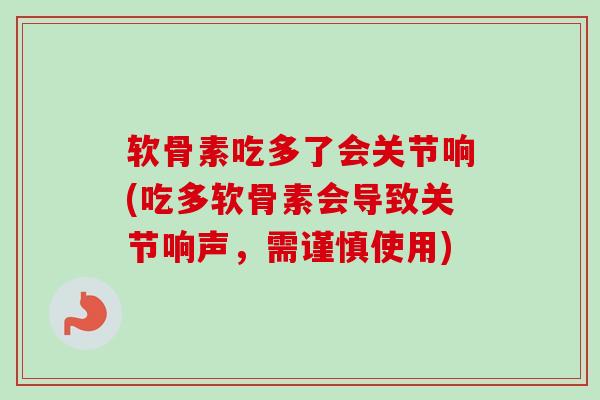 软骨素吃多了会关节响(吃多软骨素会导致关节响声，需谨慎使用)
