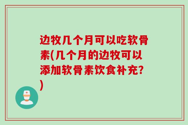 边牧几个月可以吃软骨素(几个月的边牧可以添加软骨素饮食补充？)