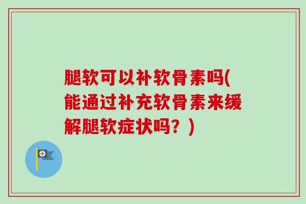 腿软可以补软骨素吗(能通过补充软骨素来缓解腿软症状吗？)