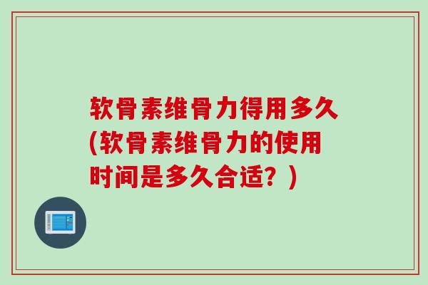 软骨素维骨力得用多久(软骨素维骨力的使用时间是多久合适?) 软骨素维骨力得用多久(软骨素维骨力的使用时间是多久合适?)