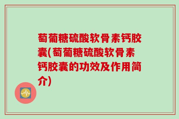 萄葡糖硫酸软骨素钙胶囊(萄葡糖硫酸软骨素钙胶囊的功效及作用简介) 萄葡糖硫酸软骨素钙胶囊(萄葡糖硫酸软骨素钙胶囊的功效及作用简介)