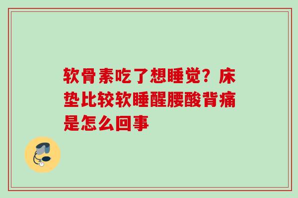 软骨素吃了想睡觉?床垫比较软睡醒腰酸背痛是怎么回事 软骨素吃了想睡觉?床垫比较软睡醒腰酸背痛是怎么回事